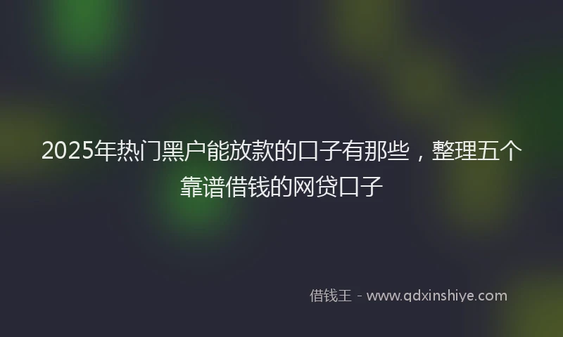 2025年热门黑户能放款的口子有那些，整理五个靠谱借钱的网贷口子