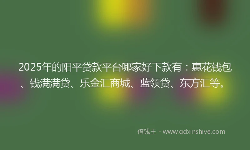 2025年的阳平贷款平台哪家好下款有:惠花钱包、钱满满贷、乐金汇商城、蓝领贷、东方汇等。