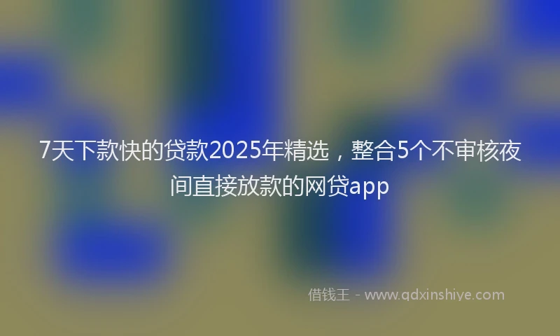 7天下款快的贷款2025年精选，整合5个不审核夜间直接放款的网贷app