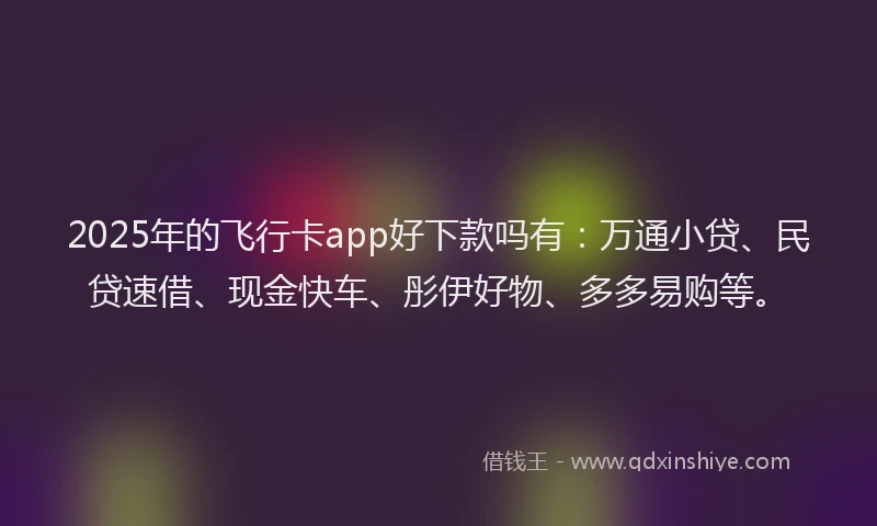 2025年的飞行卡app好下款吗有:万通小贷、民贷速借、现金快车、彤伊好物、多多易购等。