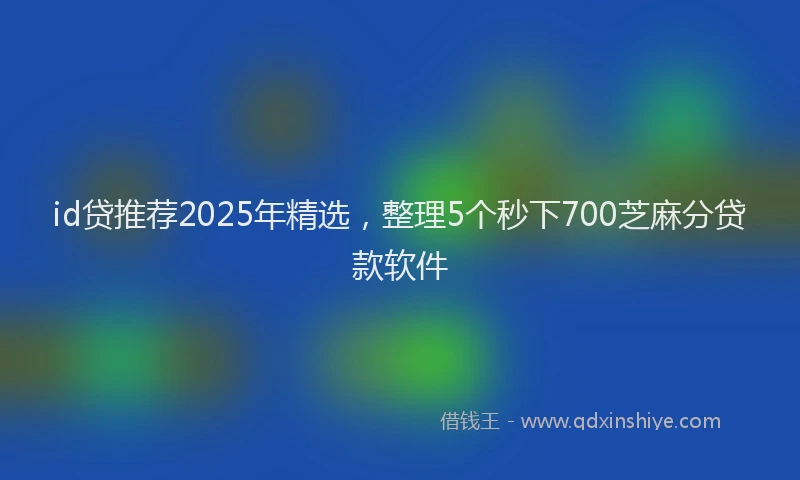 id贷推荐2025年精选，整理5个秒下700芝麻分贷款软件