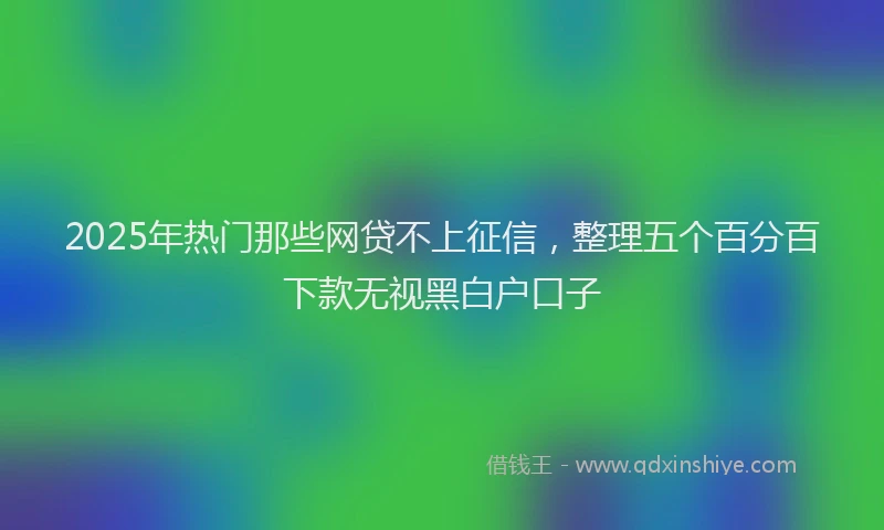 2025年热门那些网贷不上征信，整理五个百分百下款无视黑白户口子