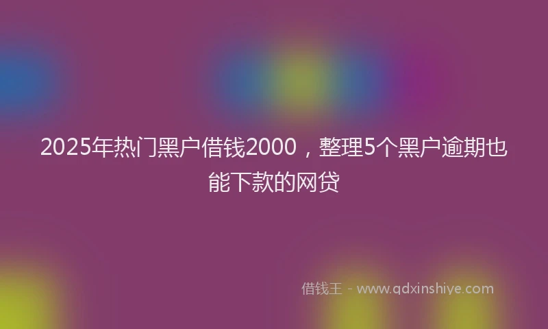 2025年热门黑户借钱2000，整理5个黑户逾期也能下款的网贷
