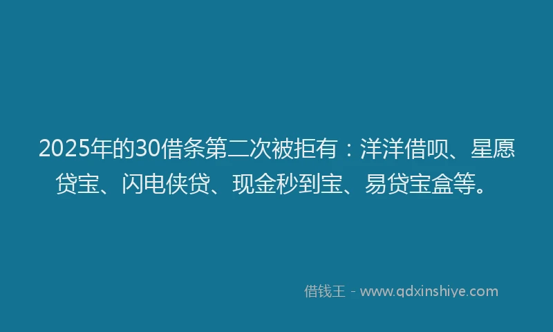 2025年的30借条第二次被拒有：洋洋借呗、星愿贷宝、闪电侠贷、现金秒到宝、易贷宝盒等。