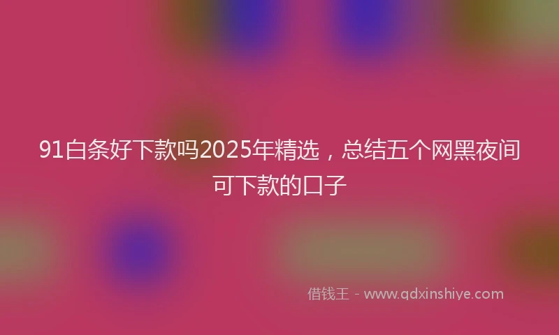 91白条好下款吗2025年精选，总结五个网黑夜间可下款的口子