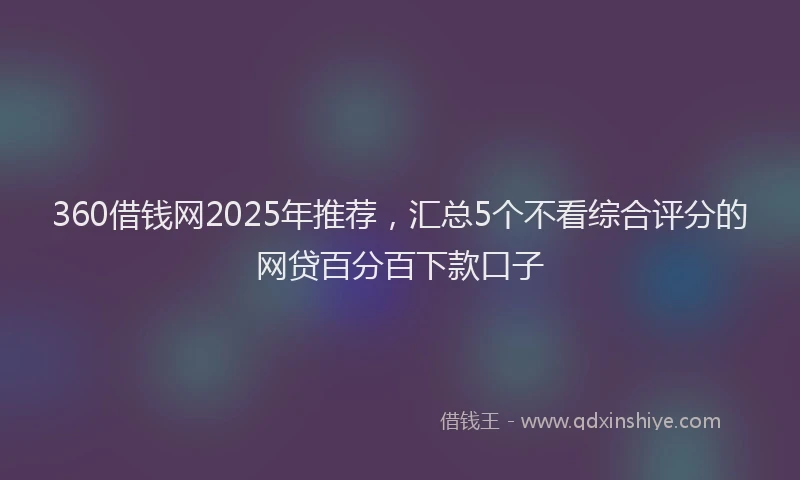 360借钱网2025年推荐，汇总5个不看综合评分的网贷百分百下款口子