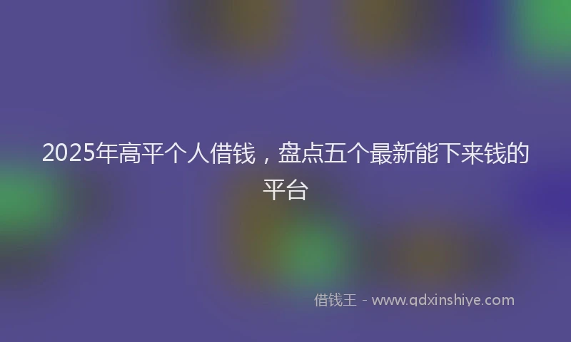2025年高平个人借钱，盘点五个最新能下来钱的平台