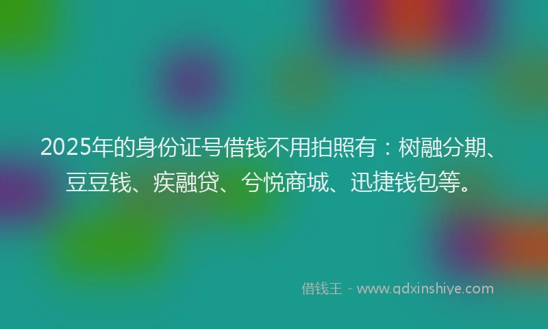 2025年的身份证号借钱不用拍照有：树融分期、豆豆钱、疾融贷、兮悦商城、迅捷钱包等。