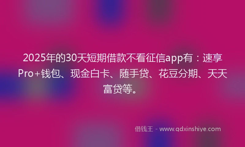 2025年的30天短期借款不看征信app有:速享Pro+钱包、现金白卡、随手贷、花豆分期、天天富贷等。