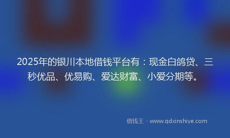 2025年的银川本地借钱平台有：现金白鸽贷、三秒优品、优易购、爱达财富、小爱分期等。