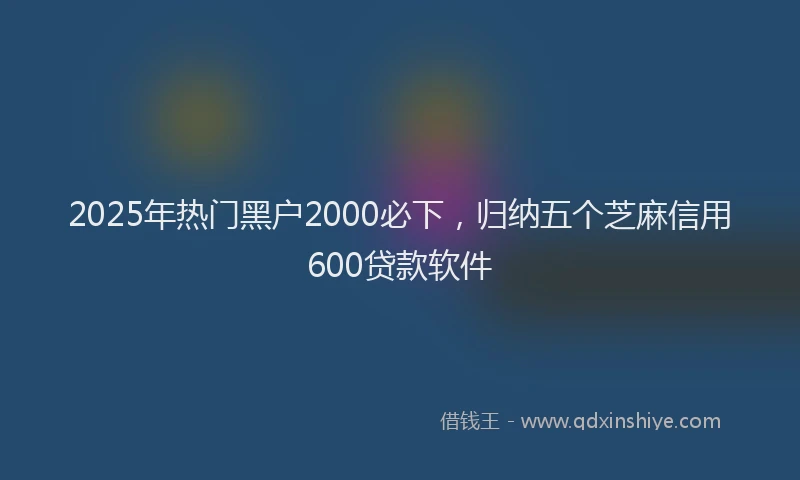 2025年热门黑户2000必下，归纳五个芝麻信用600贷款软件