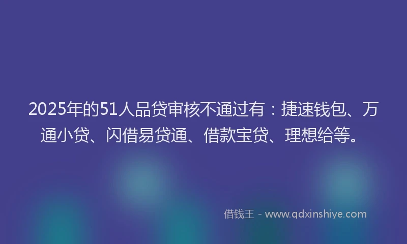 2025年的51人品贷审核不通过有：捷速钱包、万通小贷、闪借易贷通、借款宝贷、理想给等。