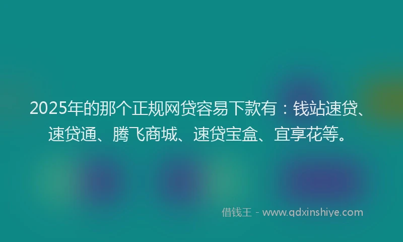2025年的那个正规网贷容易下款有：钱站速贷、速贷通、腾飞商城、速贷宝盒、宜享花等。