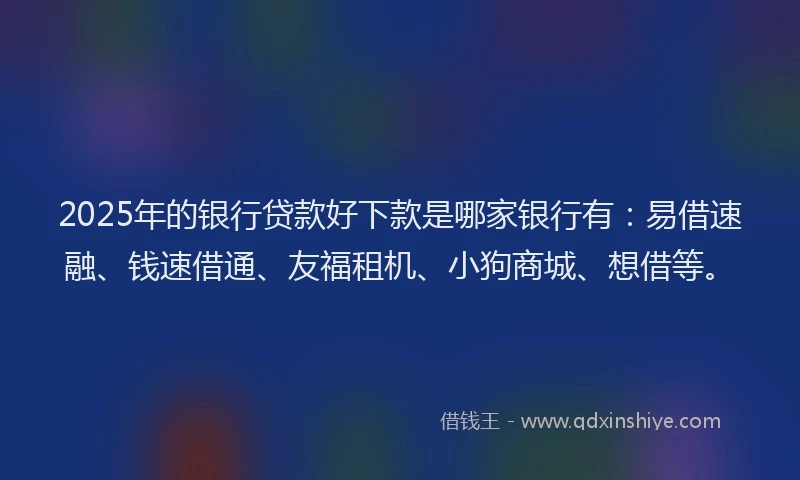 2025年的银行贷款好下款是哪家银行有:易借速融、钱速借通、友福租机、小狗商城、想借等。
