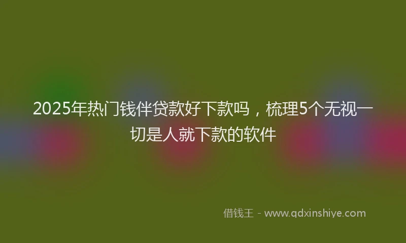 2025年热门钱伴贷款好下款吗，梳理5个无视一切是人就下款的软件