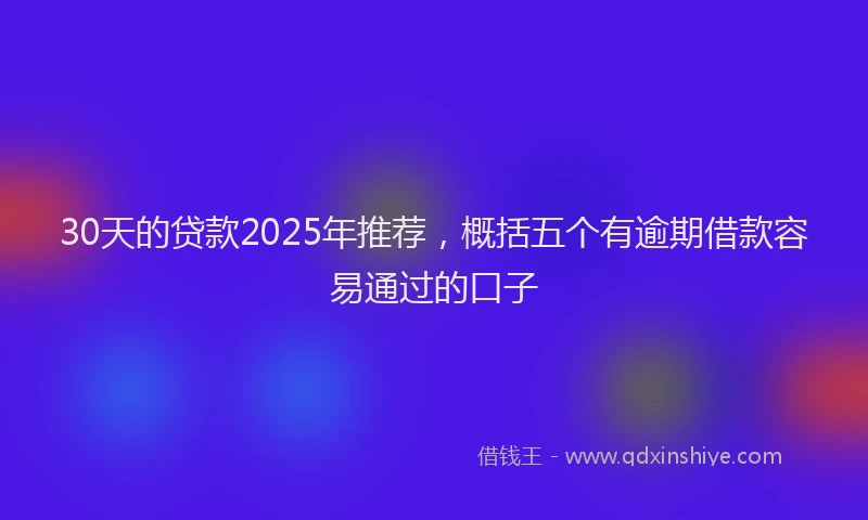 30天的贷款2025年推荐，概括五个有逾期借款容易通过的口子