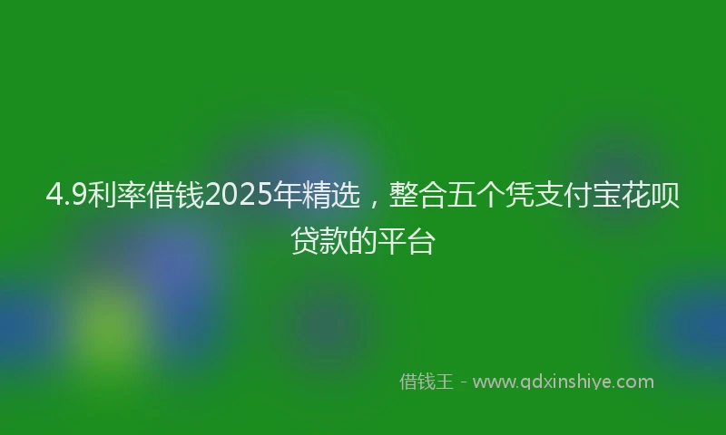 4.9利率借钱2025年精选，整合五个凭支付宝花呗贷款的平台