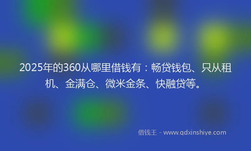 2025年的360从哪里借钱有：畅贷钱包、只从租机、金满仓、微米金条、快融贷等。