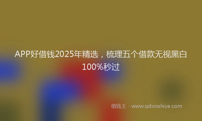 APP好借钱2025年精选，梳理五个借款无视黑白100%秒过