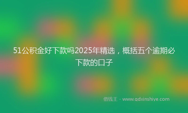 51公积金好下款吗2025年精选，概括五个逾期必下款的口子