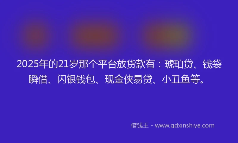 2025年的21岁那个平台放货款有:琥珀贷、钱袋瞬借、闪银钱包、现金侠易贷、小丑鱼等。