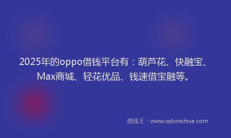 2025年的oppo借钱平台有：葫芦花、快融宝、Max商城、轻花优品、钱速借宝融等。