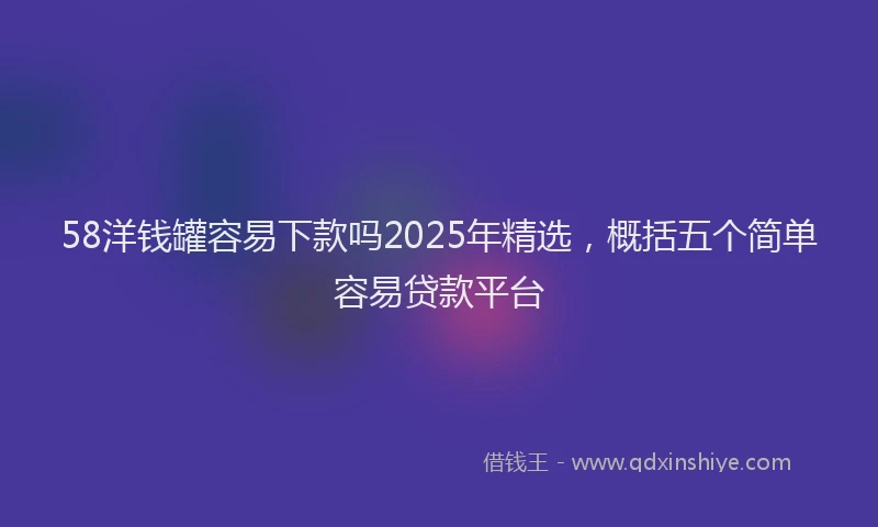 58洋钱罐容易下款吗2025年精选,概括五个简单容易贷款平台