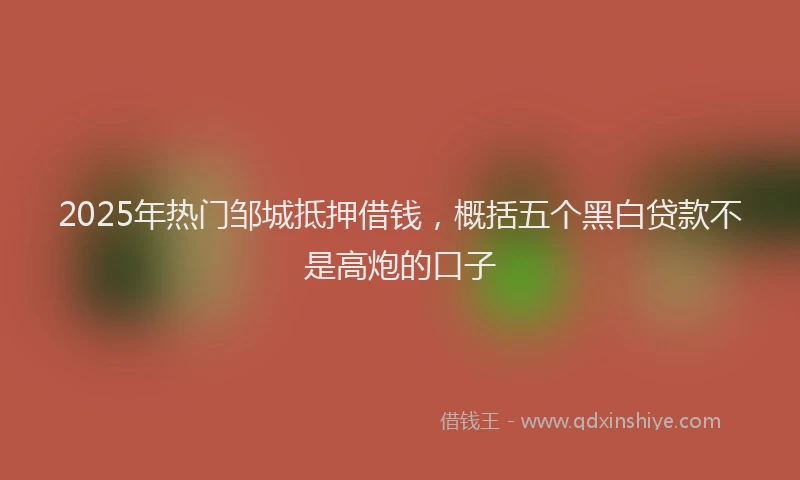 2025年热门邹城抵押借钱，概括五个黑白贷款不是高炮的口子