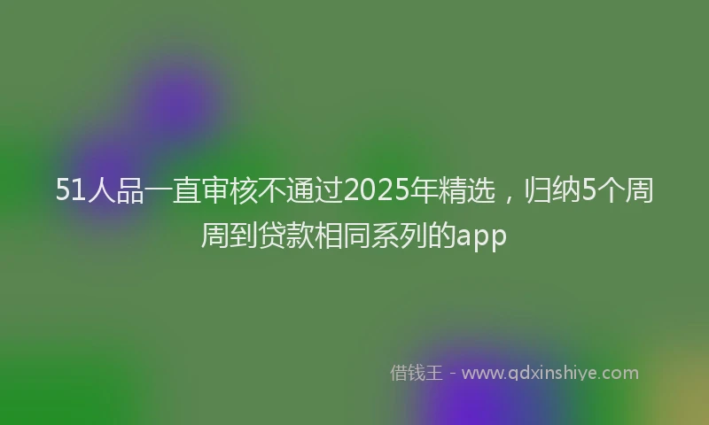 51人品一直审核不通过2025年精选，归纳5个周周到贷款相同系列的app