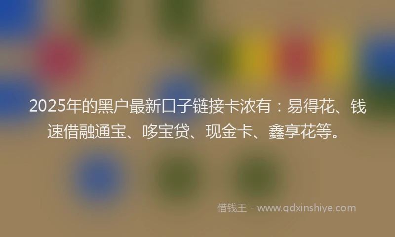 2025年的黑户最新口子链接卡浓有：易得花、钱速借融通宝、哆宝贷、现金卡、鑫享花等。