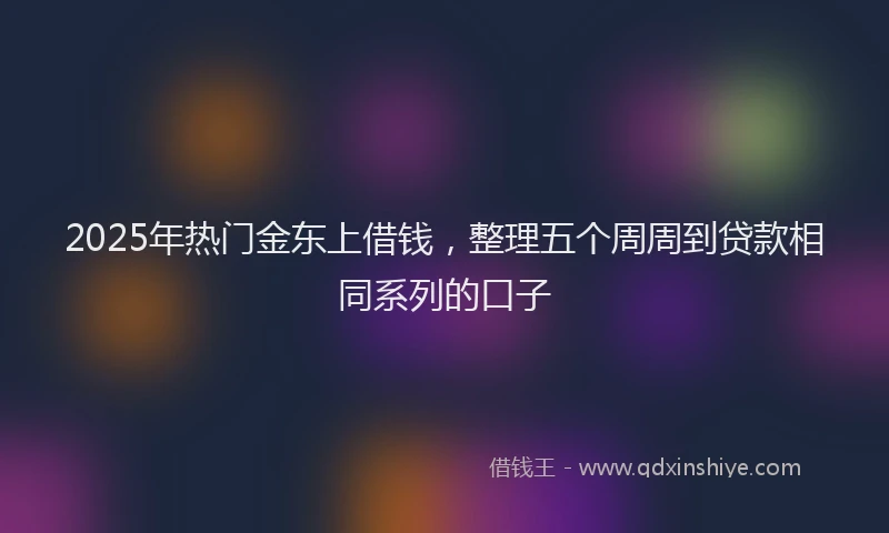 2025年热门金东上借钱，整理五个周周到贷款相同系列的口子