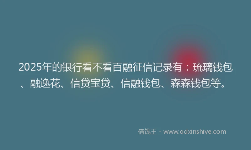 2025年的银行看不看百融征信记录有：琉璃钱包、融逸花、信贷宝贷、信融钱包、森森钱包等。