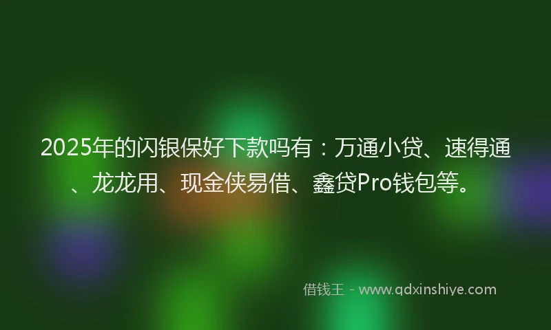 2025年的闪银保好下款吗有：万通小贷、速得通、龙龙用、现金侠易借、鑫贷Pro钱包等。