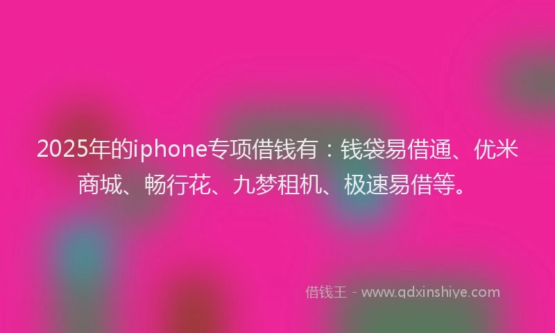 2025年的iphone专项借钱有：钱袋易借通、优米商城、畅行花、九梦租机、极速易借等。