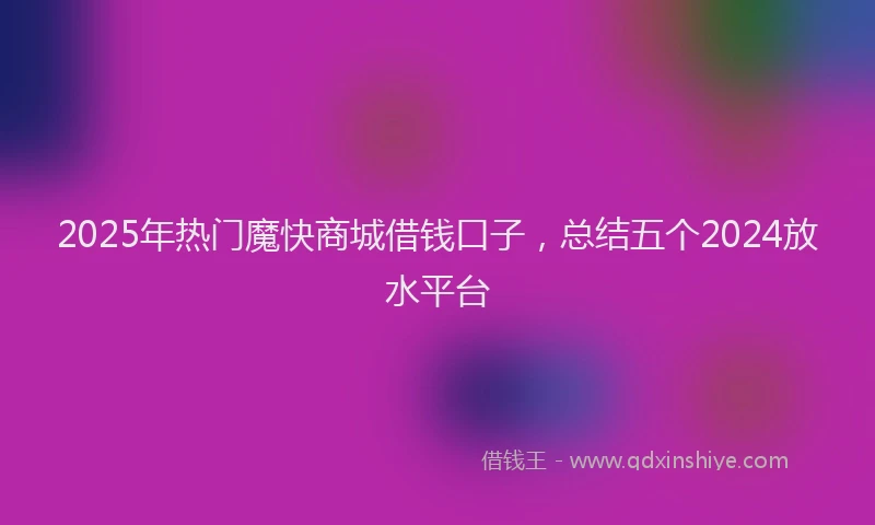 2025年热门魔快商城借钱口子，总结五个2024放水平台