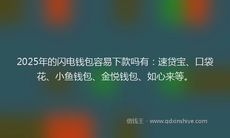2025年的闪电钱包容易下款吗有：速贷宝、口袋花、小鱼钱包、金悦钱包、如心来等。