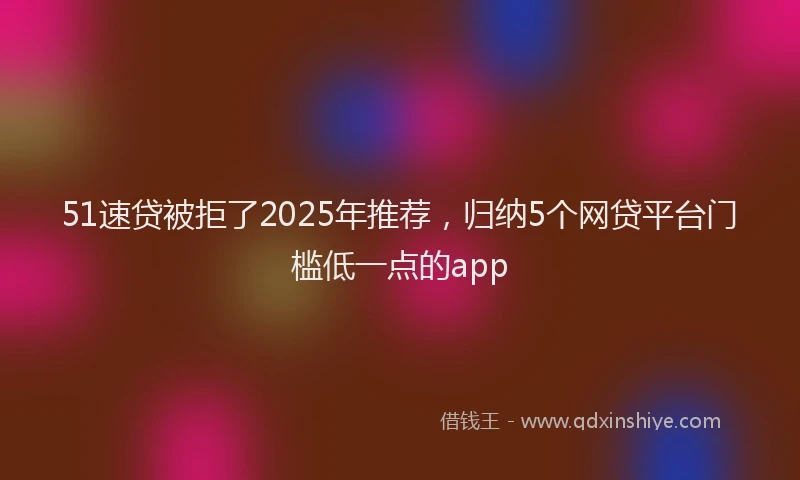 51速贷被拒了2025年推荐，归纳5个网贷平台门槛低一点的app