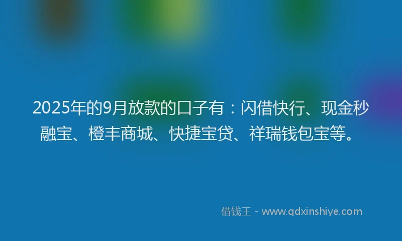 2025年的9月放款的口子有：闪借快行、现金秒融宝、橙丰商城、快捷宝贷、祥瑞钱包宝等。