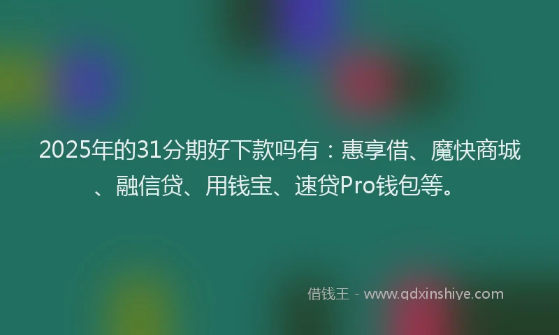 2025年的31分期好下款吗有：惠享借、魔快商城、融信贷、用钱宝、速贷Pro钱包等。