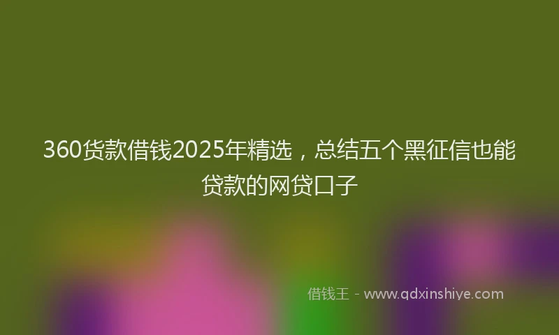 360货款借钱2025年精选，总结五个黑征信也能贷款的网贷口子