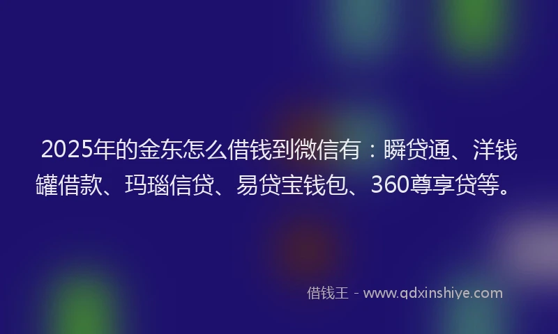 2025年的金东怎么借钱到微信有：瞬贷通、洋钱罐借款、玛瑙信贷、易贷宝钱包、360尊享贷等。