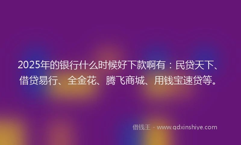 2025年的银行什么时候好下款啊有:民贷天下、借贷易行、全金花、腾飞商城、用钱宝速贷等。