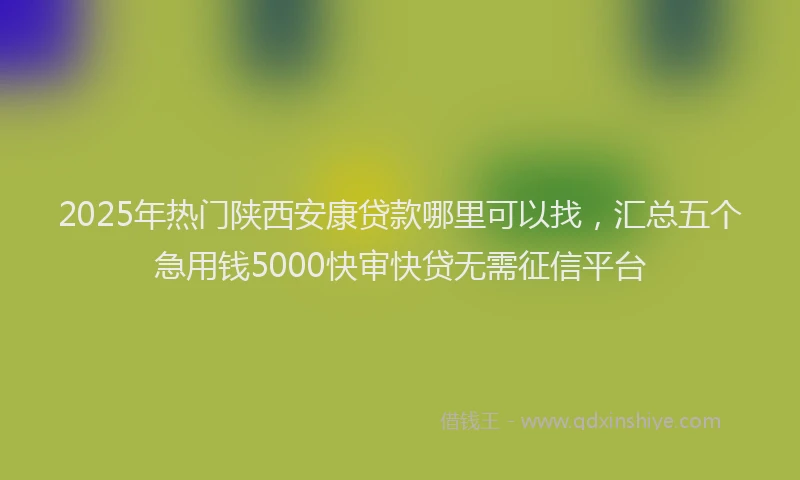 2025年热门陕西安康贷款哪里可以找,汇总五个急用钱5000快审快贷无需征信平台