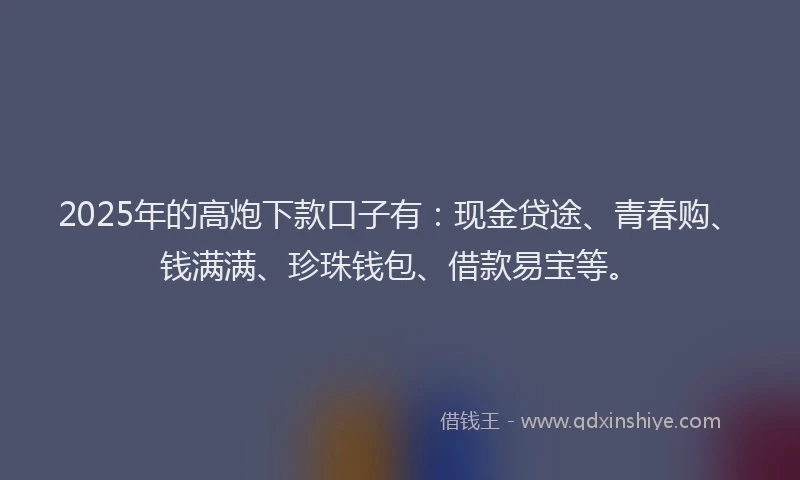 2025年的高炮下款口子有：现金贷途、青春购、钱满满、珍珠钱包、借款易宝等。