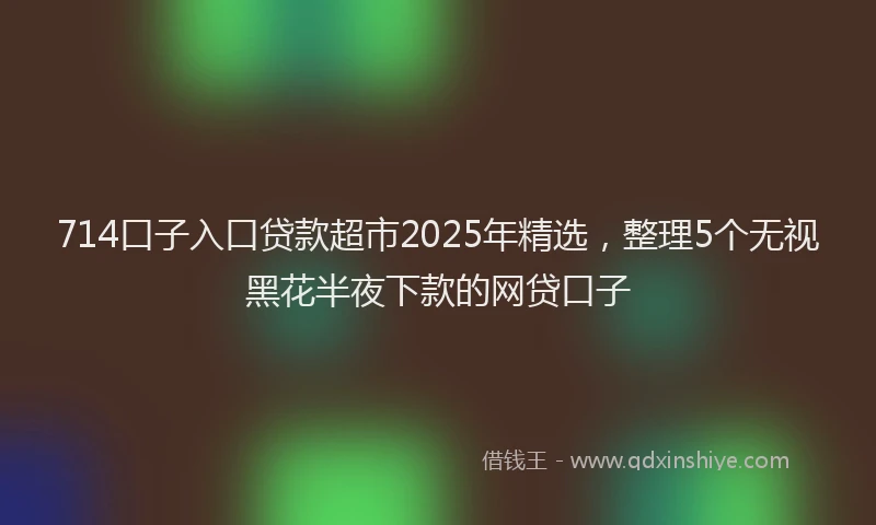 714口子入口贷款超市2025年精选,整理5个无视黑花半夜下款的网贷口子