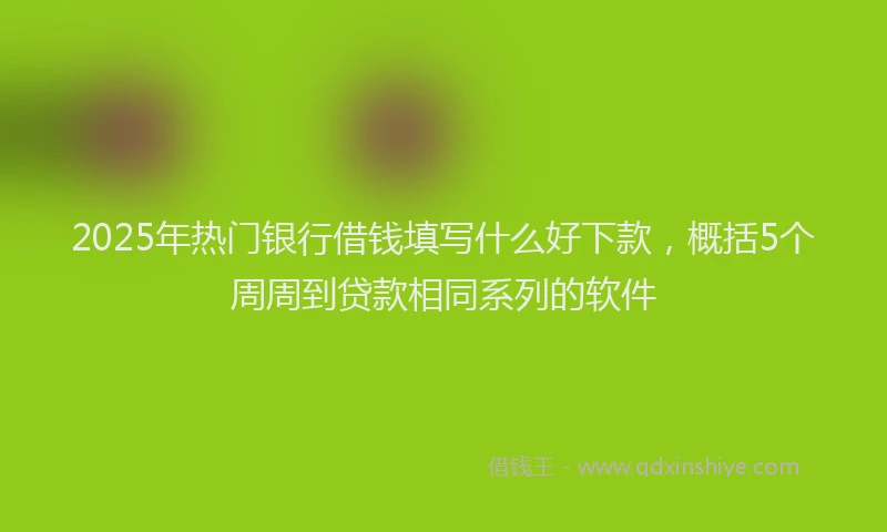 2025年热门银行借钱填写什么好下款,概括5个周周到贷款相同系列的软件