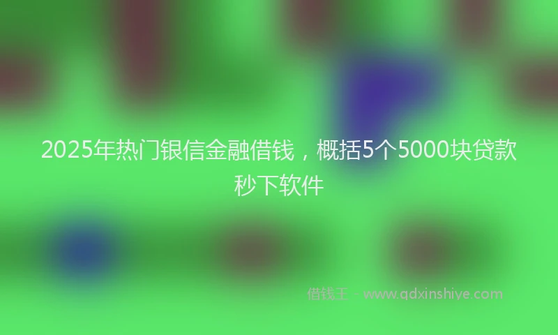 2025年热门银信金融借钱,概括5个5000块贷款秒下软件