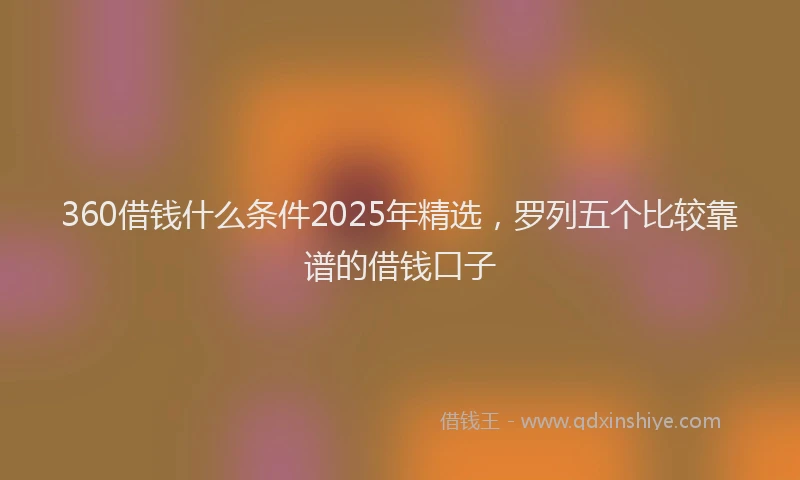 360借钱什么条件2025年精选，罗列五个比较靠谱的借钱口子