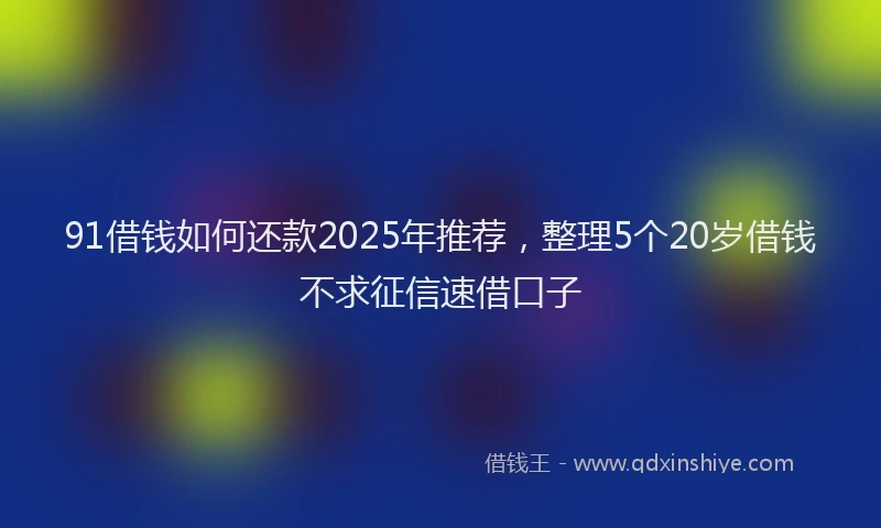 91借钱如何还款2025年推荐，整理5个20岁借钱不求征信速借口子