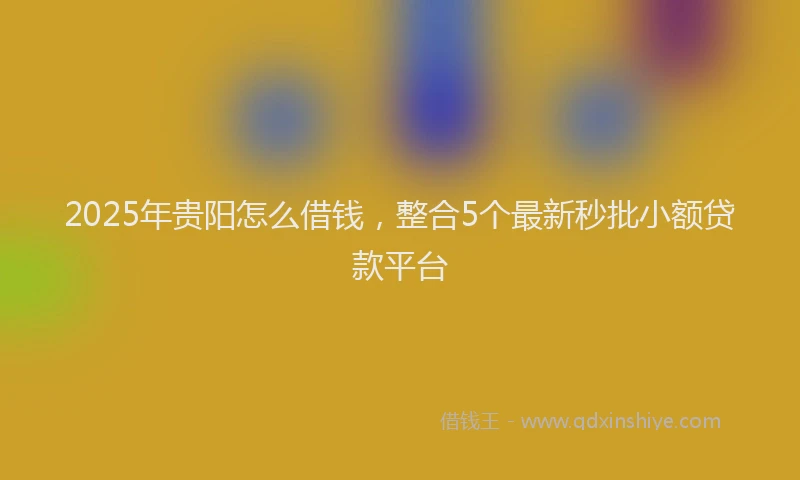 2025年贵阳怎么借钱，整合5个最新秒批小额贷款平台